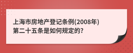 上海市房地产登记条例(2008年)第二十五条是如何规定的?