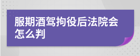 服期酒驾拘役后法院会怎么判