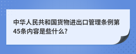 中华人民共和国货物进出口管理条例第45条内容是些什么?