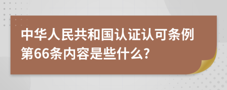 中华人民共和国认证认可条例第66条内容是些什么?