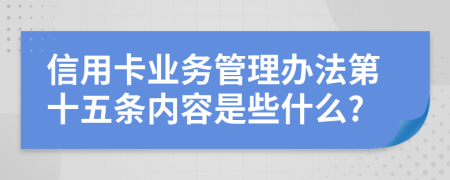 信用卡业务管理办法第十五条内容是些什么?
