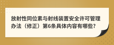 放射性同位素与射线装置安全许可管理办法（修正）第6条具体内容有哪些?