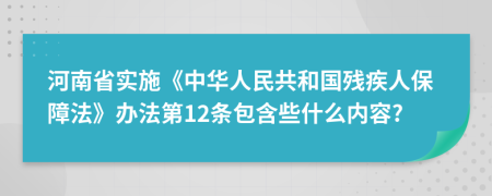河南省实施《中华人民共和国残疾人保障法》办法第12条包含些什么内容?