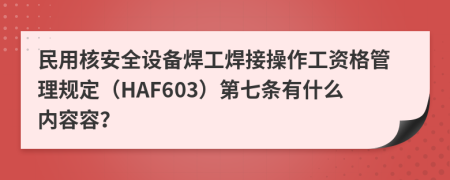 民用核安全设备焊工焊接操作工资格管理规定（HAF603）第七条有什么内容容？