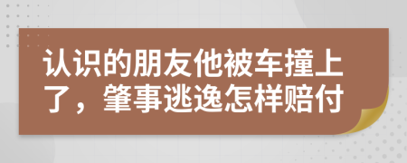认识的朋友他被车撞上了，肇事逃逸怎样赔付