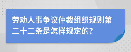 劳动人事争议仲裁组织规则第二十二条是怎样规定的?