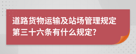 道路货物运输及站场管理规定第三十六条有什么规定?