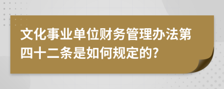 文化事业单位财务管理办法第四十二条是如何规定的?