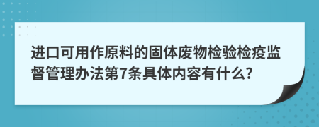 进口可用作原料的固体废物检验检疫监督管理办法第7条具体内容有什么?