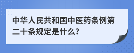 中华人民共和国中医药条例第二十条规定是什么?