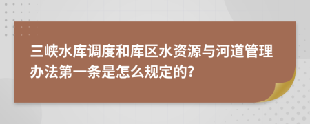 三峡水库调度和库区水资源与河道管理办法第一条是怎么规定的?