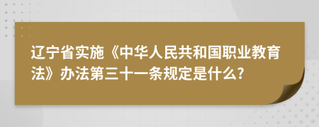 辽宁省实施《中华人民共和国职业教育法》办法第三十一条规定是什么?