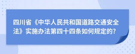 四川省《中华人民共和国道路交通安全法》实施办法第四十四条如何规定的?