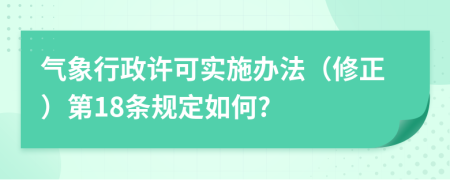 气象行政许可实施办法（修正）第18条规定如何?