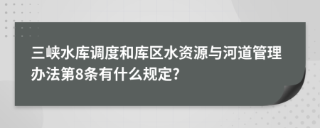 三峡水库调度和库区水资源与河道管理办法第8条有什么规定?