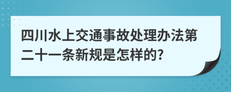 四川水上交通事故处理办法第二十一条新规是怎样的?