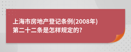 上海市房地产登记条例(2008年)第二十二条是怎样规定的?