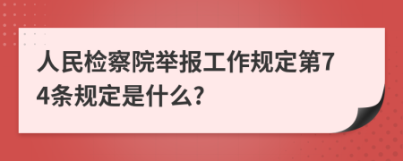 人民检察院举报工作规定第74条规定是什么?