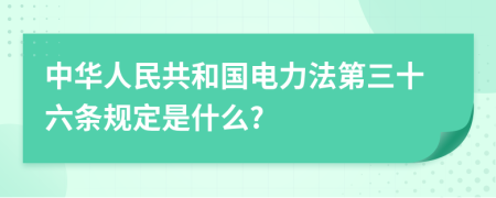 中华人民共和国电力法第三十六条规定是什么?