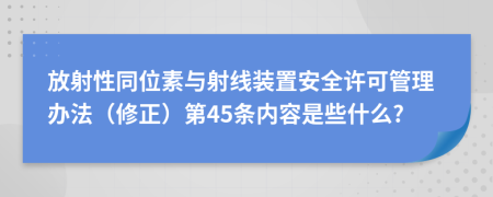 放射性同位素与射线装置安全许可管理办法（修正）第45条内容是些什么?