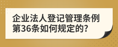 企业法人登记管理条例第36条如何规定的?