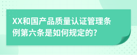 XX和国产品质量认证管理条例第六条是如何规定的?