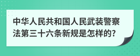 中华人民共和国人民武装警察法第三十六条新规是怎样的?