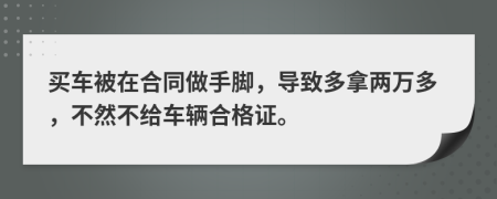 买车被在合同做手脚，导致多拿两万多，不然不给车辆合格证。