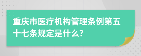 重庆市医疗机构管理条例第五十七条规定是什么?