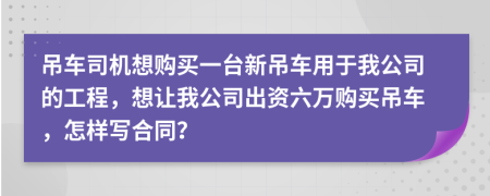 吊车司机想购买一台新吊车用于我公司的工程，想让我公司出资六万购买吊车，怎样写合同？