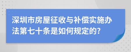 深圳市房屋征收与补偿实施办法第七十条是如何规定的?