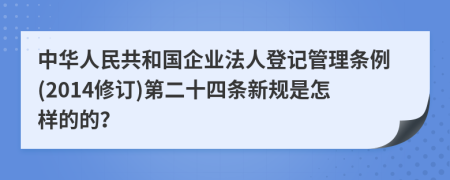 中华人民共和国企业法人登记管理条例(2014修订)第二十四条新规是怎样的的？