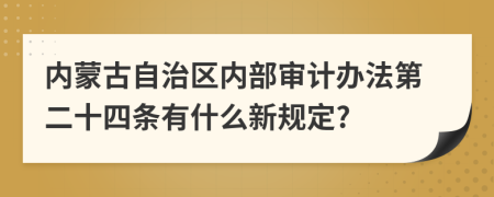 内蒙古自治区内部审计办法第二十四条有什么新规定?