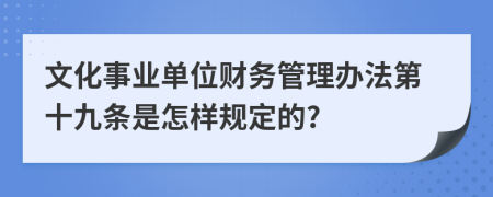 文化事业单位财务管理办法第十九条是怎样规定的?