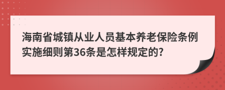 海南省城镇从业人员基本养老保险条例实施细则第36条是怎样规定的?