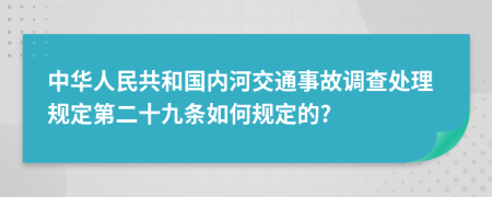 中华人民共和国内河交通事故调查处理规定第二十九条如何规定的?