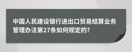 中国人民建设银行进出口贸易结算业务管理办法第27条如何规定的?