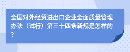 全国对外经贸进出口企业全面质量管理办法（试行）第三十四条新规是怎样的?