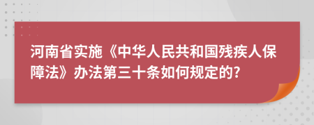 河南省实施《中华人民共和国残疾人保障法》办法第三十条如何规定的?