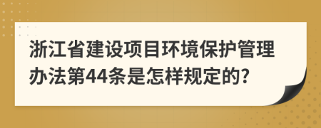 浙江省建设项目环境保护管理办法第44条是怎样规定的?