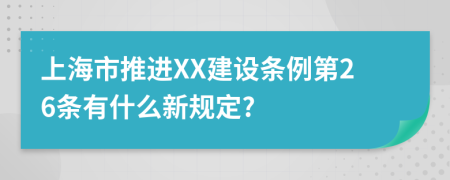 上海市推进XX建设条例第26条有什么新规定?