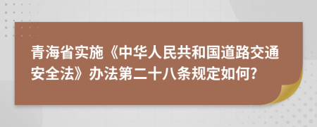 青海省实施《中华人民共和国道路交通安全法》办法第二十八条规定如何?