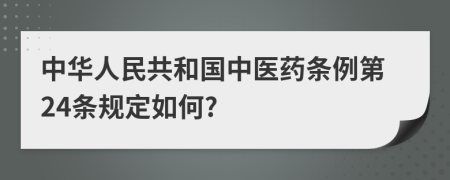 中华人民共和国中医药条例第24条规定如何?