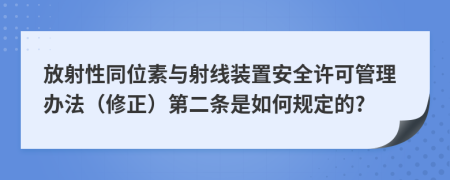 放射性同位素与射线装置安全许可管理办法（修正）第二条是如何规定的?