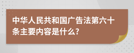 中华人民共和国广告法第六十条主要内容是什么?