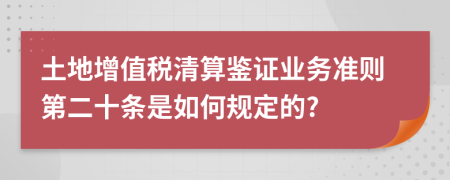 土地增值税清算鉴证业务准则第二十条是如何规定的?