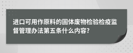 进口可用作原料的固体废物检验检疫监督管理办法第五条什么内容?