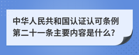中华人民共和国认证认可条例第二十一条主要内容是什么?