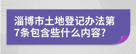 淄博市土地登记办法第7条包含些什么内容?