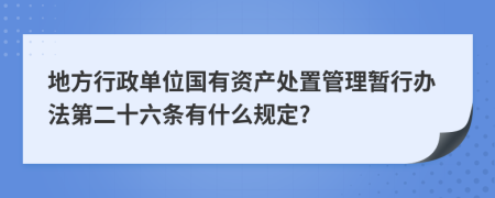 地方行政单位国有资产处置管理暂行办法第二十六条有什么规定?